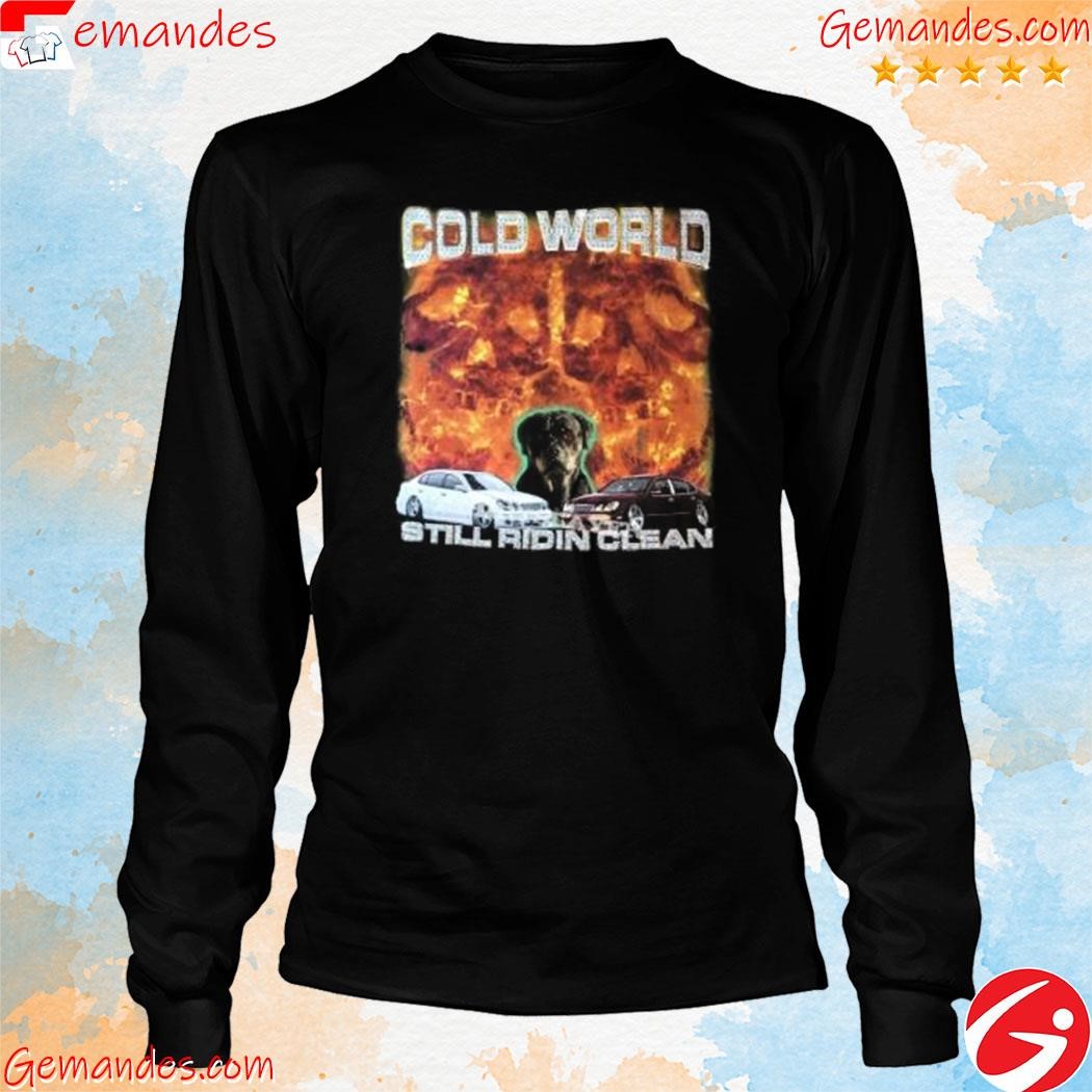 Original cold world still ridin clean dog tee shirt longslevee.jpg