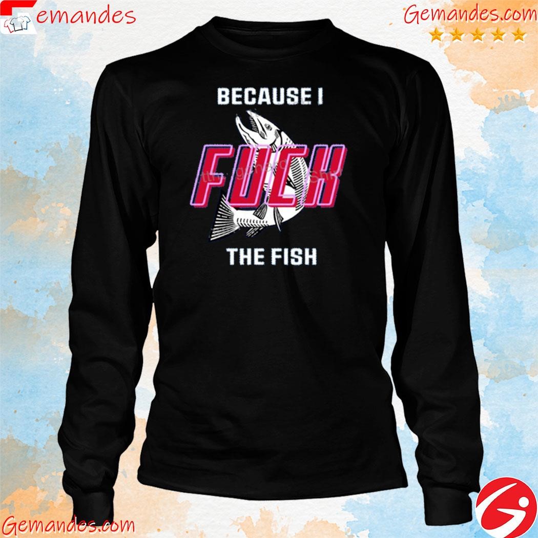 Fish Want Me Women Fear Me Because I Fuck The Fish shirt longslevee.jpg