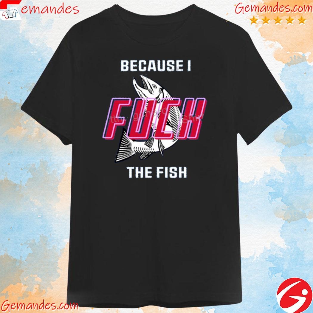 Fish Want Me Women Fear Me Because I Fuck The Fish shirt