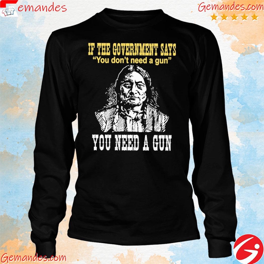 if the government says you don't need a gun shirt longslevee.jpg